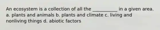 An ecosystem is a collection of all the ___________ in a given area. a. plants and animals b. plants and climate c. living and nonliving things d. abiotic factors