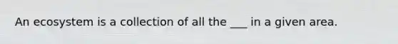 An ecosystem is a collection of all the ___ in a given area.