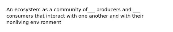 An ecosystem as a community of___ producers and ___ consumers that interact with one another and with their nonliving environment