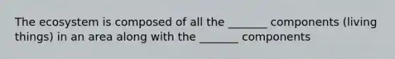 The ecosystem is composed of all the _______ components (living things) in an area along with the _______ components