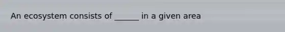 An ecosystem consists of ______ in a given area