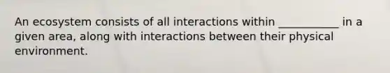 An ecosystem consists of all interactions within ___________ in a given area, along with interactions between their physical environment.