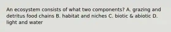 An ecosystem consists of what two components? A. grazing and detritus food chains B. habitat and niches C. biotic & abiotic D. light and water