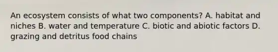 An ecosystem consists of what two components? A. habitat and niches B. water and temperature C. biotic and abiotic factors D. grazing and detritus food chains