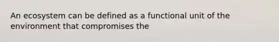 An ecosystem can be defined as a functional unit of the environment that compromises the