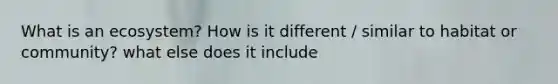 What is an ecosystem? How is it different / similar to habitat or community? what else does it include