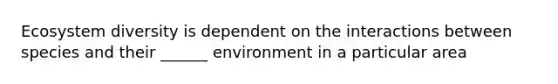 Ecosystem diversity is dependent on the interactions between species and their ______ environment in a particular area