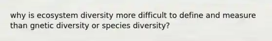 why is ecosystem diversity more difficult to define and measure than gnetic diversity or species diversity?