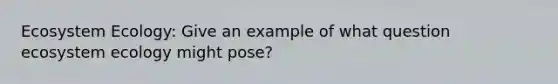 Ecosystem Ecology: Give an example of what question ecosystem ecology might pose?