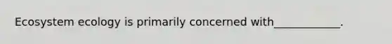 Ecosystem ecology is primarily concerned with____________.