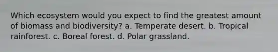 Which ecosystem would you expect to find the greatest amount of biomass and biodiversity? a. Temperate desert. b. Tropical rainforest. c. Boreal forest. d. Polar grassland.