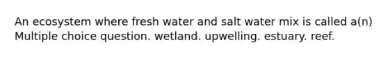 An ecosystem where fresh water and salt water mix is called a(n) Multiple choice question. wetland. upwelling. estuary. reef.