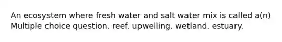 An ecosystem where fresh water and salt water mix is called a(n) Multiple choice question. reef. upwelling. wetland. estuary.