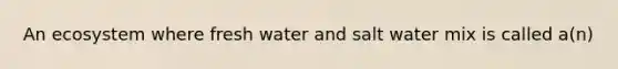 An ecosystem where fresh water and salt water mix is called a(n)