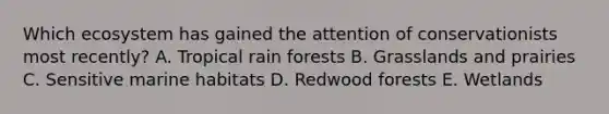 Which ecosystem has gained the attention of conservationists most recently? A. Tropical rain forests B. Grasslands and prairies C. Sensitive marine habitats D. Redwood forests E. Wetlands