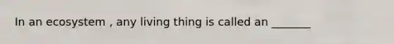 In an ecosystem , any living thing is called an _______