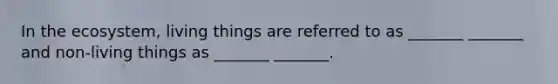 In <a href='https://www.questionai.com/knowledge/k49x5J3j3W-the-ecosystem' class='anchor-knowledge'>the ecosystem</a>, living things are referred to as _______ _______ and non-living things as _______ _______.