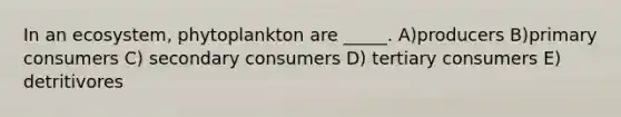 In an ecosystem, phytoplankton are _____. A)producers B)primary consumers C) secondary consumers D) tertiary consumers E) detritivores