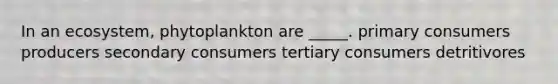 In an ecosystem, phytoplankton are _____. primary consumers producers secondary consumers tertiary consumers detritivores