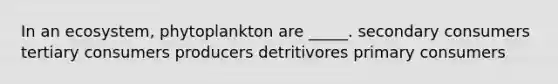 In an ecosystem, phytoplankton are _____. secondary consumers tertiary consumers producers detritivores primary consumers