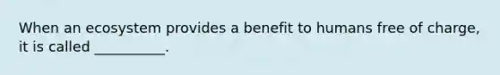When an ecosystem provides a benefit to humans free of charge, it is called __________.