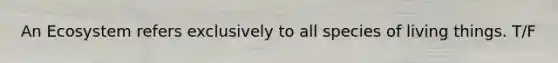 An Ecosystem refers exclusively to all species of living things. T/F