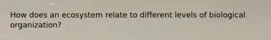 How does an ecosystem relate to different levels of biological organization?