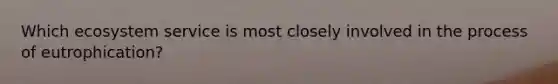 Which ecosystem service is most closely involved in the process of eutrophication?
