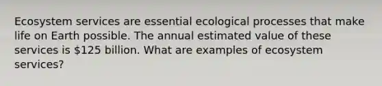 Ecosystem services are essential ecological processes that make life on Earth possible. The annual estimated value of these services is 125 billion. What are examples of ecosystem services?