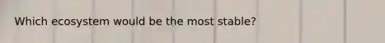 Which ecosystem would be the most stable?