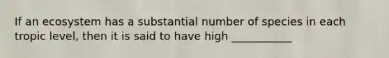 If an ecosystem has a substantial number of species in each tropic level, then it is said to have high ___________