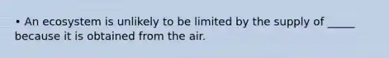 • An ecosystem is unlikely to be limited by the supply of _____ because it is obtained from the air.