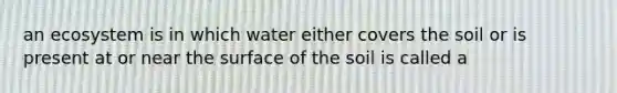 an ecosystem is in which water either covers the soil or is present at or near the surface of the soil is called a