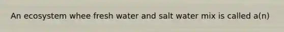 An ecosystem whee fresh water and salt water mix is called a(n)