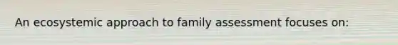 An ecosystemic approach to family assessment focuses on: