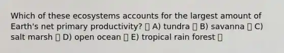 Which of these ecosystems accounts for the largest amount of Earth's net primary productivity? A) tundra B) savanna C) salt marsh D) open ocean E) tropical rain forest