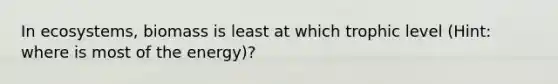 In ecosystems, biomass is least at which trophic level (Hint: where is most of the energy)?