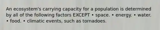 An ecosystem's carrying capacity for a population is determined by all of the following factors EXCEPT • space. • energy. • water. • food. • climatic events, such as tornadoes.