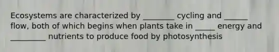 Ecosystems are characterized by ________ cycling and ______ flow, both of which begins when plants take in _____ energy and _________ nutrients to produce food by photosynthesis