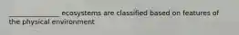 _______________ ecosystems are classified based on features of the physical environment