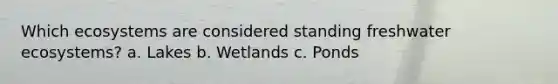 Which ecosystems are considered standing freshwater ecosystems? a. Lakes b. Wetlands c. Ponds