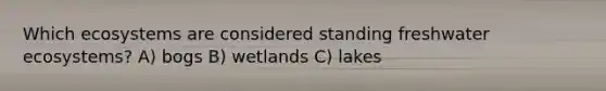 Which ecosystems are considered standing freshwater ecosystems? A) bogs B) wetlands C) lakes