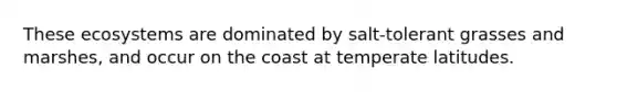 These ecosystems are dominated by salt-tolerant grasses and marshes, and occur on the coast at temperate latitudes.