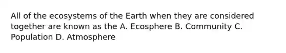 All of the ecosystems of the Earth when they are considered together are known as the A. Ecosphere B. Community C. Population D. Atmosphere