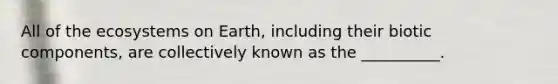 All of <a href='https://www.questionai.com/knowledge/k49x5J3j3W-the-ecosystem' class='anchor-knowledge'>the ecosystem</a>s on Earth, including their biotic components, are collectively known as the __________.