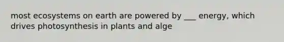 most ecosystems on earth are powered by ___ energy, which drives photosynthesis in plants and alge