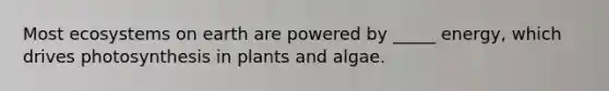 Most ecosystems on earth are powered by _____ energy, which drives photosynthesis in plants and algae.