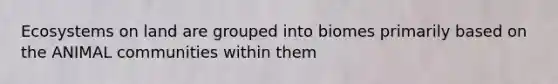 Ecosystems on land are grouped into biomes primarily based on the ANIMAL communities within them