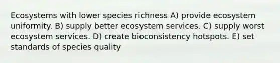 Ecosystems with lower species richness A) provide ecosystem uniformity. B) supply better ecosystem services. C) supply worst ecosystem services. D) create bioconsistency hotspots. E) set standards of species quality