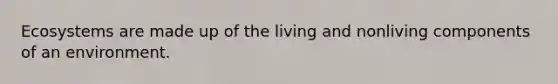 Ecosystems are made up of the living and nonliving components of an environment.